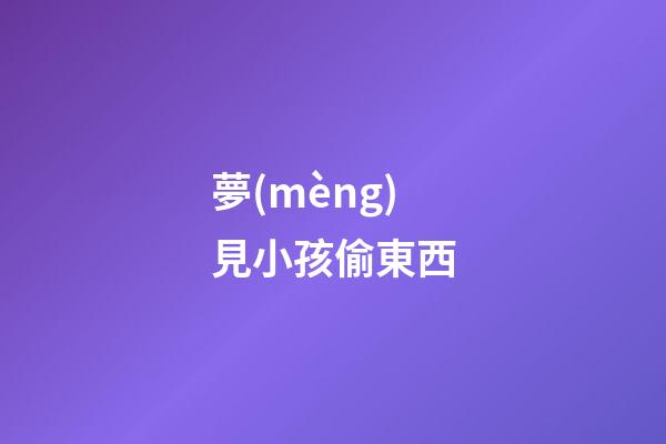 夢(mèng)見小孩偷東西