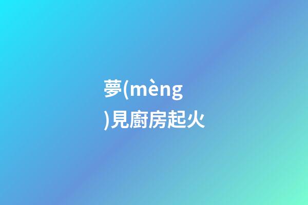 夢(mèng)見廚房起火