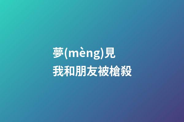夢(mèng)見我和朋友被槍殺