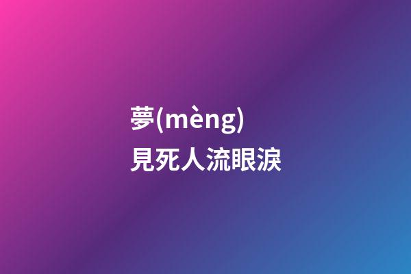 夢(mèng)見死人流眼淚
