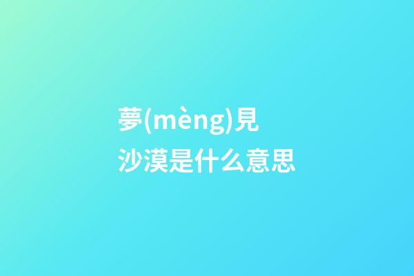 夢(mèng)見沙漠是什么意思