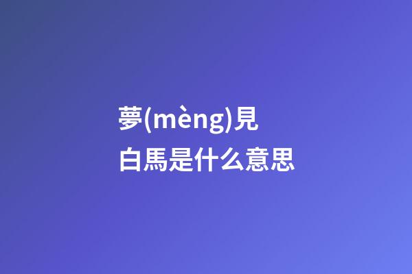 夢(mèng)見白馬是什么意思