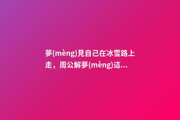 夢(mèng)見自己在冰雪路上走，周公解夢(mèng)這4件事若是夢(mèng)見了-第1張-觀點(diǎn)-玄機(jī)派