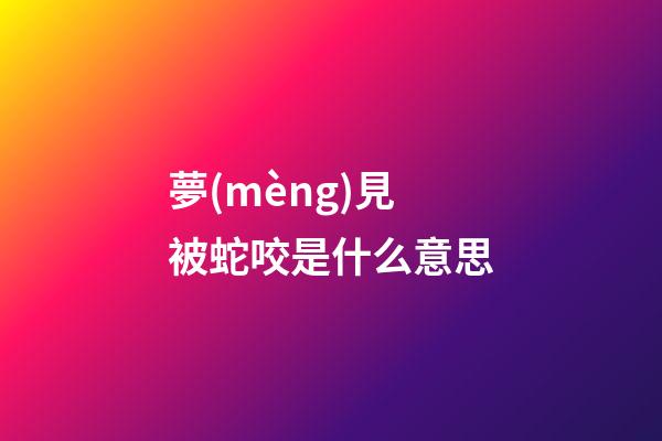 夢(mèng)見被蛇咬是什么意思