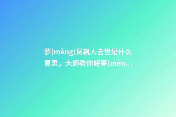 夢(mèng)見親人去世是什么意思，大師教你解夢(mèng)夢(mèng)見親人去世的征兆