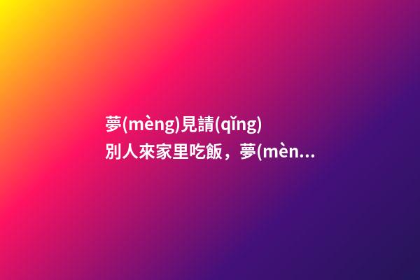 夢(mèng)見請(qǐng)別人來家里吃飯，夢(mèng)見裝房子怎么回事-第1張-觀點(diǎn)-玄機(jī)派