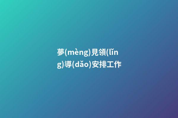夢(mèng)見領(lǐng)導(dǎo)安排工作