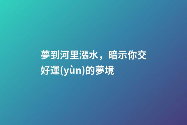 夢到河里漲水，暗示你交好運(yùn)的夢境-第1張-觀點(diǎn)-玄機(jī)派