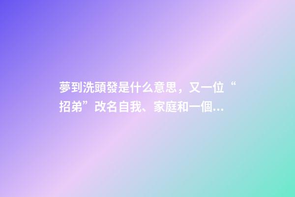 夢到洗頭發是什么意思，又一位“招弟”改名自我、家庭和一個村莊的觀念博弈-第1張-觀點-玄機派