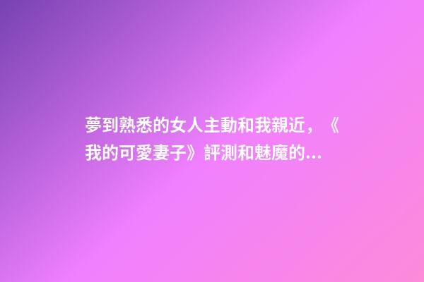 夢到熟悉的女人主動和我親近，《我的可愛妻子》評測和魅魔的幸福生活開始啦-第1張-觀點-玄機派