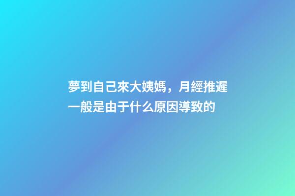 夢到自己來大姨媽，月經推遲一般是由于什么原因導致的-第1張-觀點-玄機派