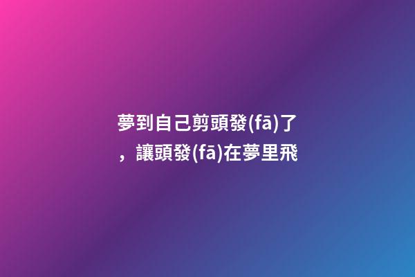 夢到自己剪頭發(fā)了，讓頭發(fā)在夢里飛-第1張-觀點-玄機(jī)派