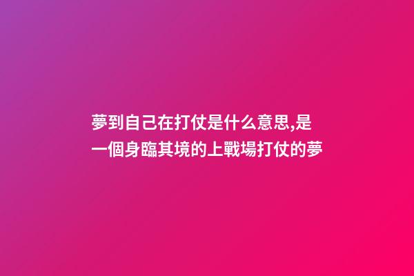 夢到自己在打仗是什么意思,是一個身臨其境的上戰場打仗的夢-第1張-觀點-玄機派