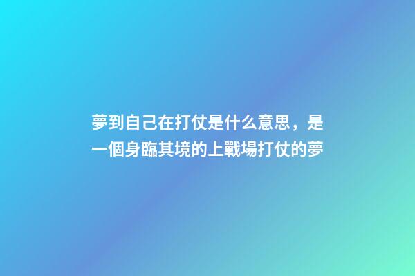 夢到自己在打仗是什么意思，是一個身臨其境的上戰場打仗的夢-第1張-觀點-玄機派