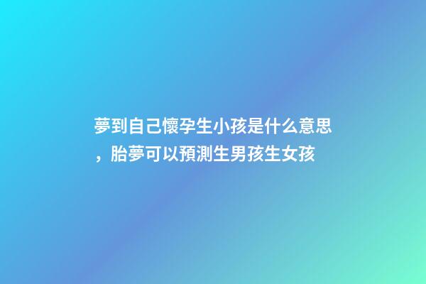 夢到自己懷孕生小孩是什么意思，胎夢可以預測生男孩生女孩-第1張-觀點-玄機派