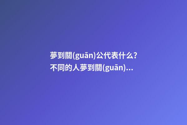 夢到關(guān)公代表什么？不同的人夢到關(guān)公的寓意不同？