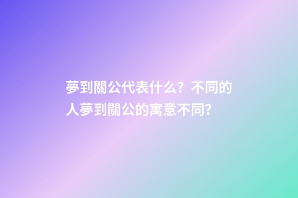夢到關公代表什么？不同的人夢到關公的寓意不同？