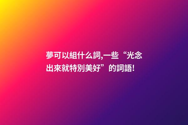 夢可以組什么詞,一些“光念出來就特別美好”的詞語!-第1張-觀點-玄機派