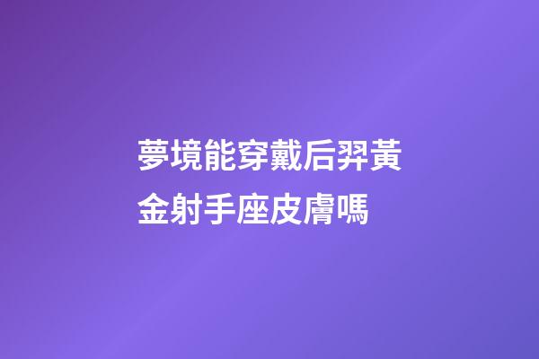 夢境能穿戴后羿黃金射手座皮膚嗎-第1張-星座運勢-玄機派