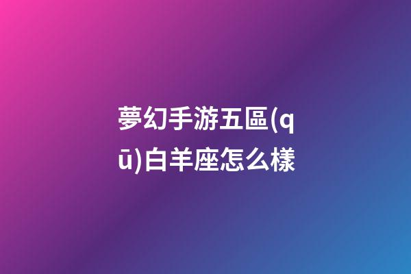 夢幻手游五區(qū)白羊座怎么樣-第1張-星座運勢-玄機派