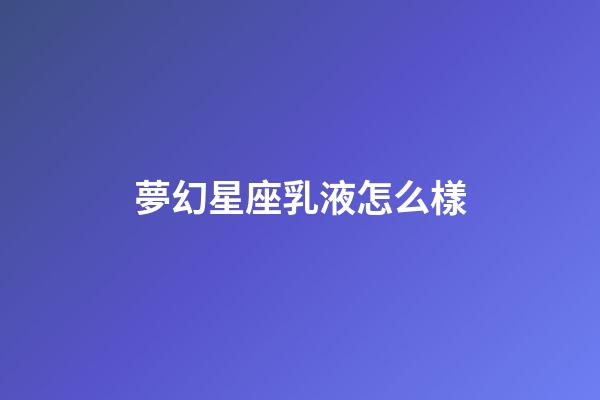 夢幻星座乳液怎么樣-第1張-星座運勢-玄機派