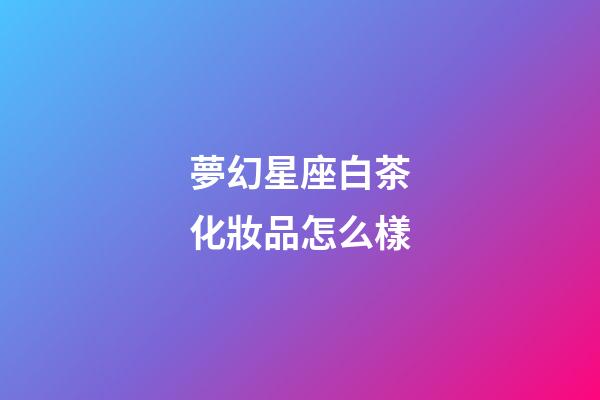 夢幻星座白茶化妝品怎么樣-第1張-星座運勢-玄機派