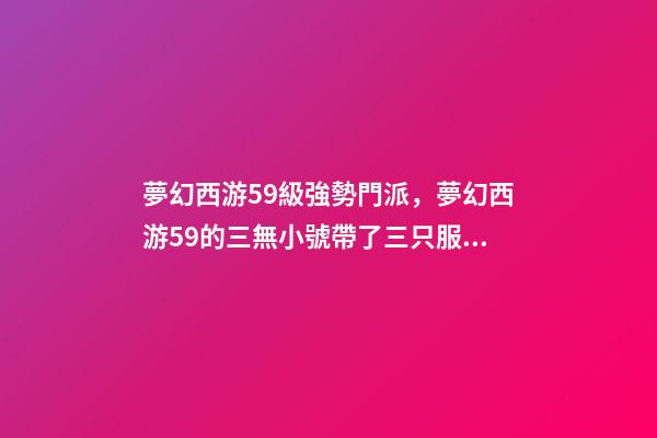 夢幻西游59級強勢門派，夢幻西游59的三無小號帶了三只服戰核武召喚獸-第1張-觀點-玄機派