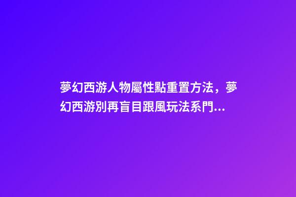 夢幻西游人物屬性點重置方法，夢幻西游別再盲目跟風玩法系門派-第1張-觀點-玄機派