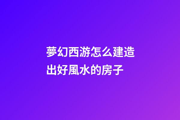 夢幻西游怎么建造出好風水的房子