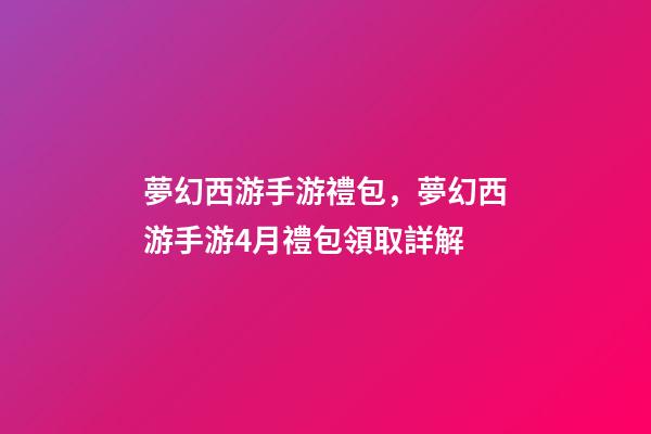 夢幻西游手游禮包，夢幻西游手游4月禮包領取詳解-第1張-觀點-玄機派