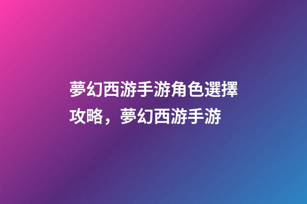 夢幻西游手游角色選擇攻略，夢幻西游手游-第1張-觀點-玄機派