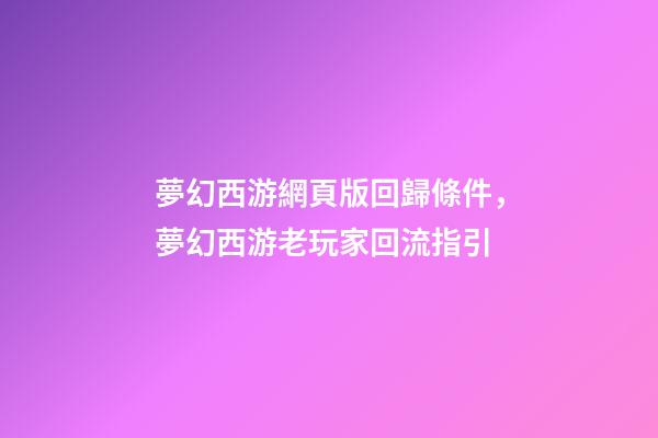 夢幻西游網頁版回歸條件，夢幻西游老玩家回流指引-第1張-觀點-玄機派
