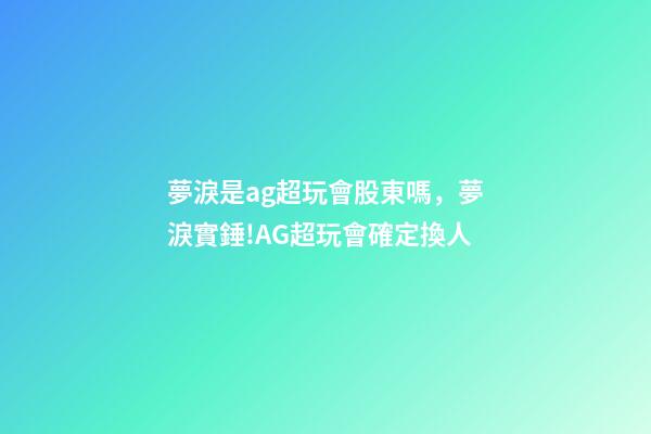 夢淚是ag超玩會股東嗎，夢淚實錘!AG超玩會確定換人-第1張-觀點-玄機派