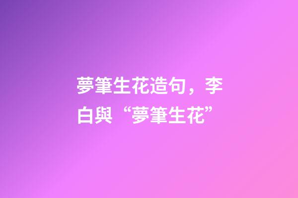 夢筆生花造句，李白與“夢筆生花”-第1張-觀點-玄機派