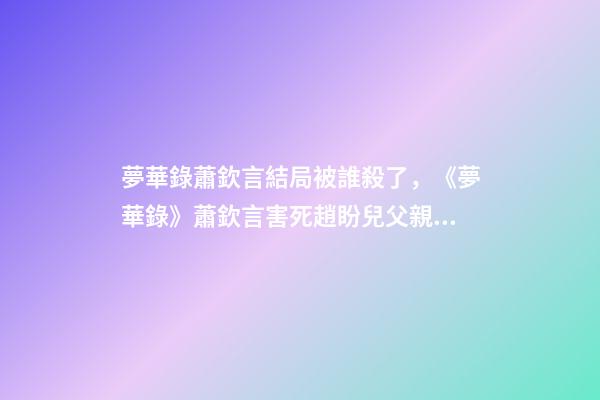 夢華錄蕭欽言結局被誰殺了，《夢華錄》蕭欽言害死趙盼兒父親真相-第1張-觀點-玄機派