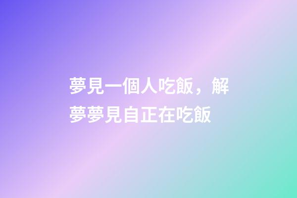 夢見一個人吃飯，解夢夢見自正在吃飯-第1張-觀點-玄機派