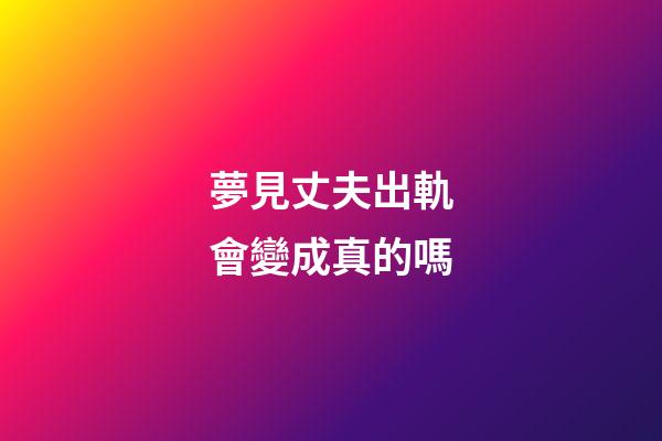 夢見丈夫出軌會變成真的嗎