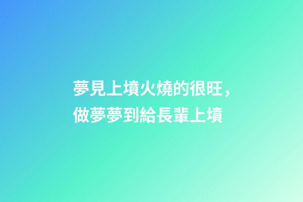 夢見上墳火燒的很旺，做夢夢到給長輩上墳-第1張-觀點-玄機派