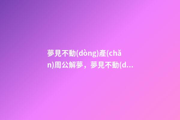 夢見不動(dòng)產(chǎn)周公解夢，夢見不動(dòng)產(chǎn)是什么意思？