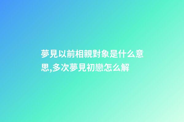 夢見以前相親對象是什么意思,多次夢見初戀怎么解-第1張-觀點(diǎn)-玄機(jī)派
