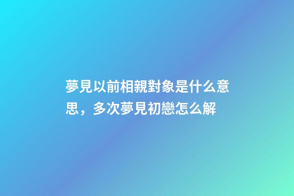 夢見以前相親對象是什么意思，多次夢見初戀怎么解-第1張-觀點(diǎn)-玄機(jī)派
