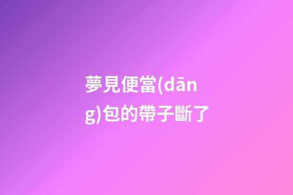夢見便當(dāng)包的帶子斷了