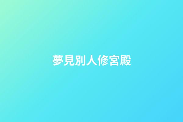 夢見別人修宮殿