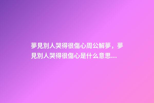 夢見別人哭得很傷心周公解夢，夢見別人哭得很傷心是什么意思？