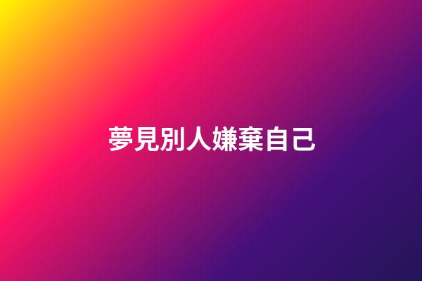 夢見別人嫌棄自己