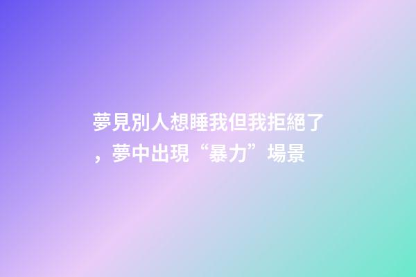 夢見別人想睡我但我拒絕了，夢中出現“暴力”場景-第1張-觀點-玄機派