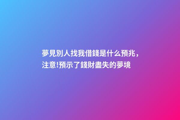夢見別人找我借錢是什么預兆，注意!預示了錢財盡失的夢境-第1張-觀點-玄機派