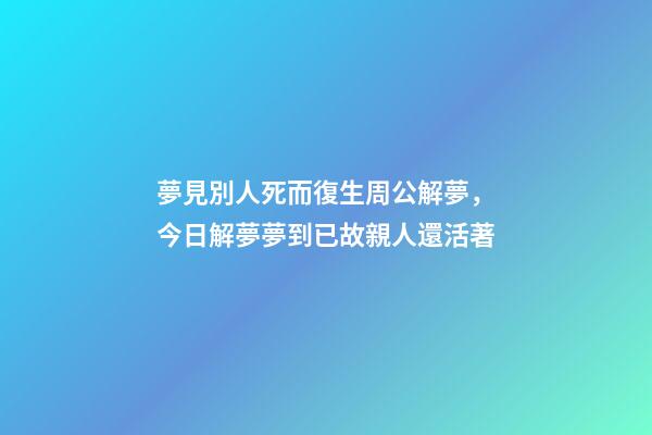 夢見別人死而復生周公解夢，今日解夢夢到已故親人還活著-第1張-觀點-玄機派