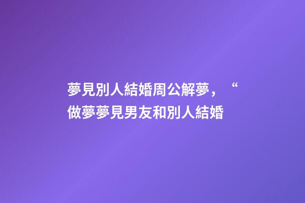 夢見別人結婚周公解夢，“做夢夢見男友和別人結婚