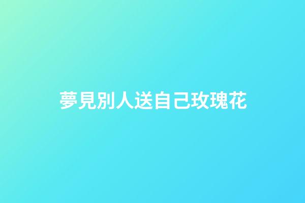 夢見別人送自己玫瑰花